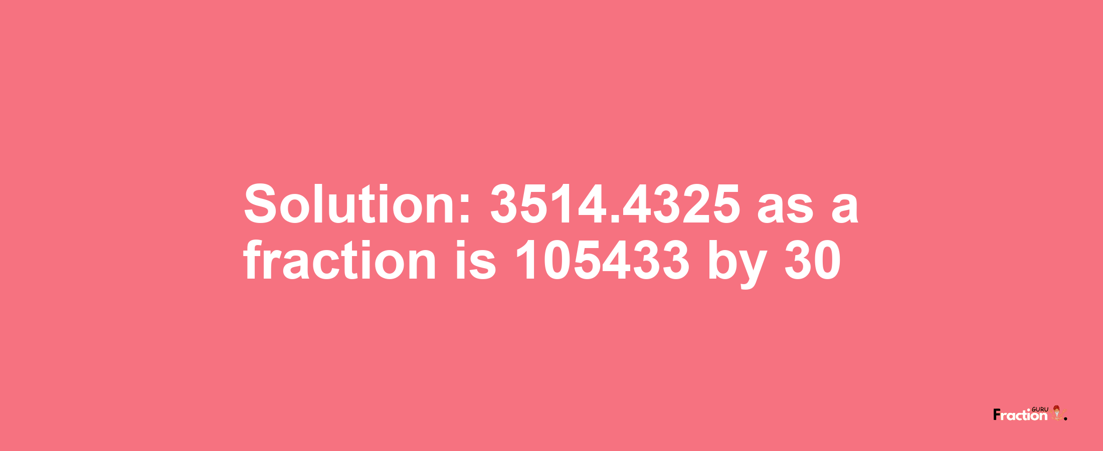 Solution:3514.4325 as a fraction is 105433/30